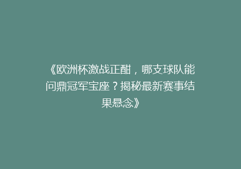 《欧洲杯激战正酣，哪支球队能问鼎冠军宝座？揭秘最新赛事结果悬念》