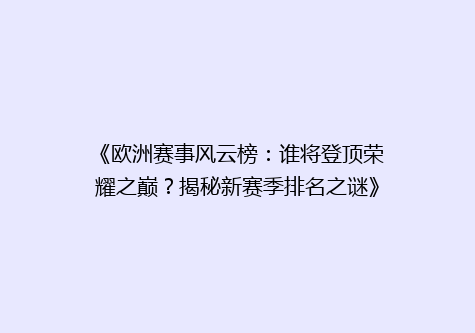 《欧洲赛事风云榜：谁将登顶荣耀之巅？揭秘新赛季排名之谜》