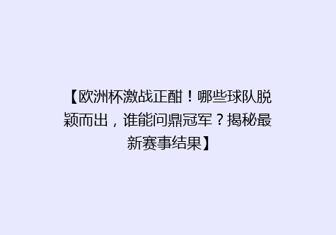 【欧洲杯激战正酣！哪些球队脱颖而出，谁能问鼎冠军？揭秘最新赛事结果】