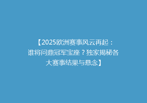 【2025欧洲赛事风云再起：谁将问鼎冠军宝座？独家揭秘各大赛事结果与悬念】