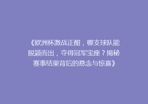 《欧洲杯激战正酣，哪支球队能脱颖而出，夺得冠军宝座？揭秘赛事结果背后的悬念与惊喜》