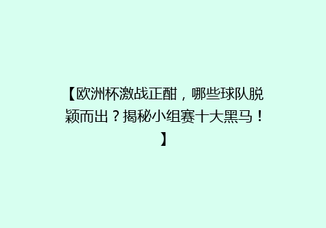 【欧洲杯激战正酣，哪些球队脱颖而出？揭秘小组赛十大黑马！】