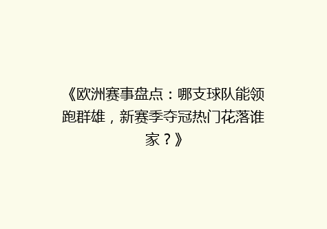 《欧洲赛事盘点：哪支球队能领跑群雄，新赛季夺冠热门花落谁家？》