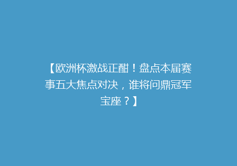 【欧洲杯激战正酣！盘点本届赛事五大焦点对决，谁将问鼎冠军宝座？】