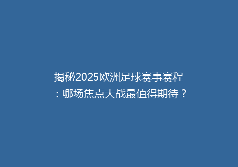 揭秘2025欧洲足球赛事赛程：哪场焦点大战最值得期待？