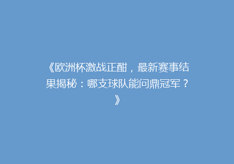 《欧洲杯激战正酣，最新赛事结果揭秘：哪支球队能问鼎冠军？》