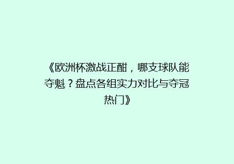 《欧洲杯激战正酣，哪支球队能夺魁？盘点各组实力对比与夺冠热门》