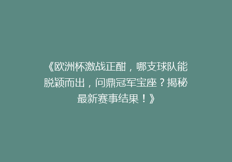 《欧洲杯激战正酣，哪支球队能脱颖而出，问鼎冠军宝座？揭秘最新赛事结果！》