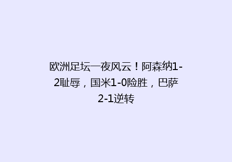 欧洲足坛一夜风云！阿森纳1-2耻辱，国米1-0险胜，巴萨2-1逆转
