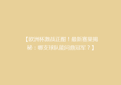 【欧洲杯激战正酣！最新赛果揭秘：哪支球队能问鼎冠军？】
