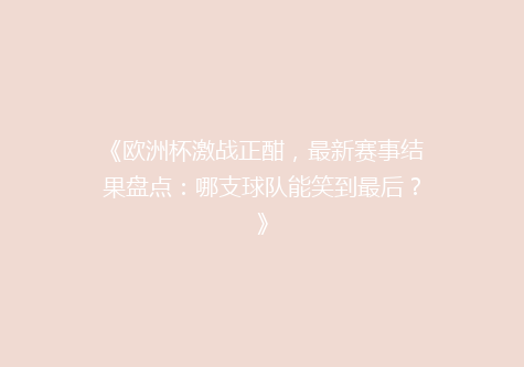 《欧洲杯激战正酣，最新赛事结果盘点：哪支球队能笑到最后？》